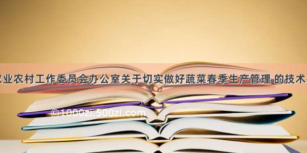 郑州市农业农村工作委员会办公室关于切实做好蔬菜春季生产管理 的技术指导意见