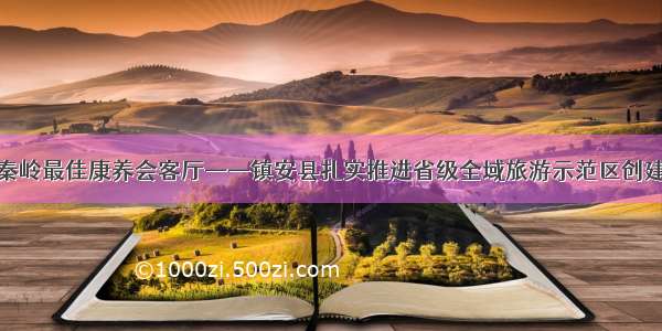 倾力打造秦岭最佳康养会客厅——镇安县扎实推进省级全域旅游示范区创建工作纪实