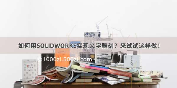 如何用SOLIDWORKS实现文字雕刻？来试试这样做！