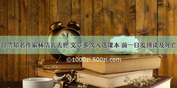 台湾知名作家林清玄去世 文章多次入选课本 前一日发博谈及死亡