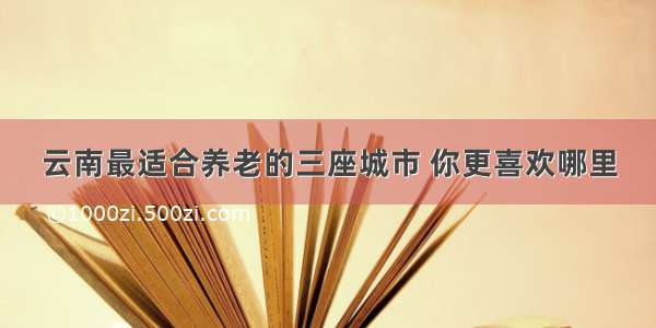 云南最适合养老的三座城市 你更喜欢哪里