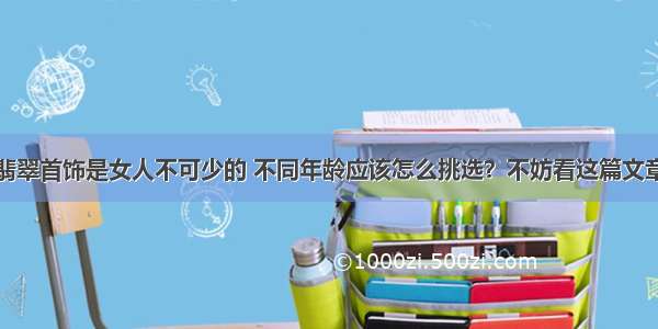 翡翠首饰是女人不可少的 不同年龄应该怎么挑选？不妨看这篇文章