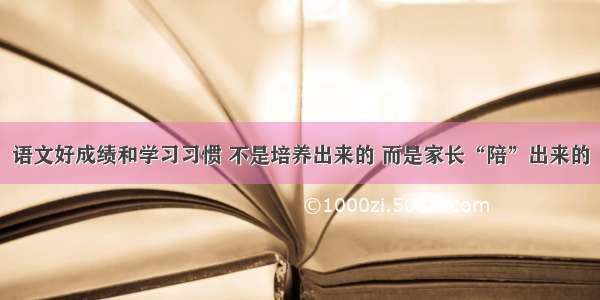 语文好成绩和学习习惯 不是培养出来的 而是家长“陪”出来的