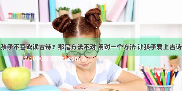 孩子不喜欢读古诗？那是方法不对 用对一个方法 让孩子爱上古诗