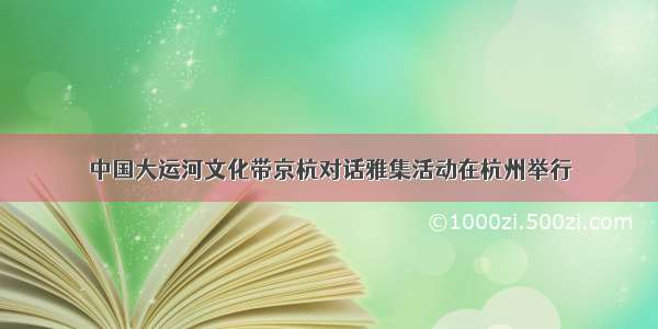 中国大运河文化带京杭对话雅集活动在杭州举行