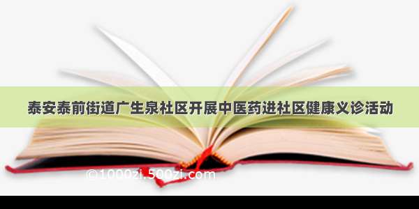 泰安泰前街道广生泉社区开展中医药进社区健康义诊活动