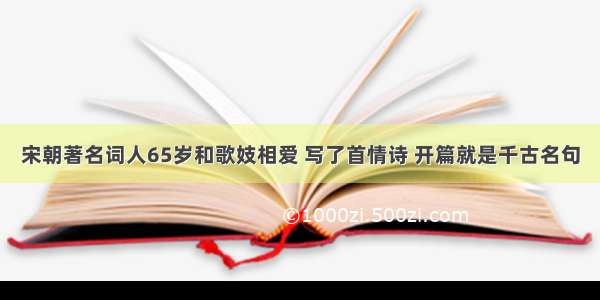 宋朝著名词人65岁和歌妓相爱 写了首情诗 开篇就是千古名句