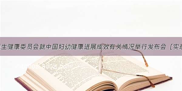 国家卫生健康委员会就中国妇幼健康进展成效有关情况举行发布会（实录全文）