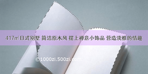 417㎡日式别墅 简洁原木风 摆上禅意小饰品 营造淡雅的情趣