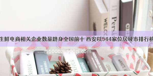 陕西生鲜电商相关企业数量跻身全国前十 西安以544家位居城市排行榜第五