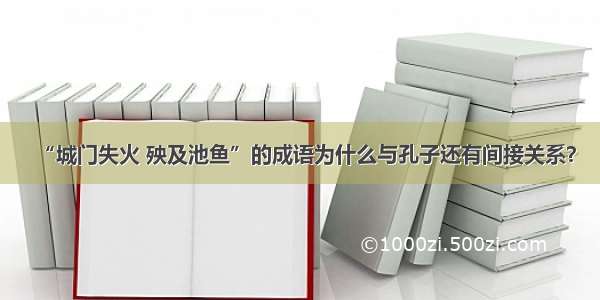 “城门失火 殃及池鱼”的成语为什么与孔子还有间接关系？