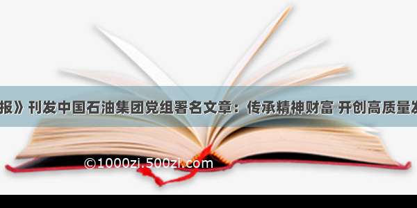 《光明日报》刊发中国石油集团党组署名文章：传承精神财富 开创高质量发展新局面