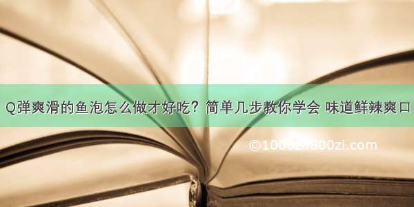 Q弹爽滑的鱼泡怎么做才好吃？简单几步教你学会 味道鲜辣爽口