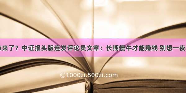 牛市来了？中证报头版连发评论员文章：长期慢牛才能赚钱 别想一夜暴富