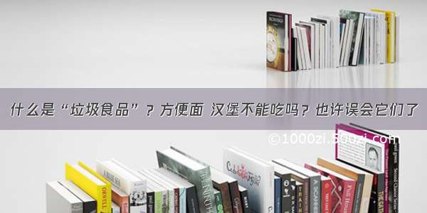 什么是“垃圾食品”？方便面 汉堡不能吃吗？也许误会它们了