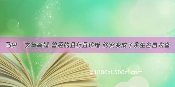 马伊琍文章离婚 曾经的且行且珍惜 终究变成了余生各自欢喜