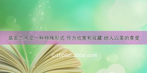 扇面艺术是一种特殊形式 作为欣赏和收藏 给人以美的享受