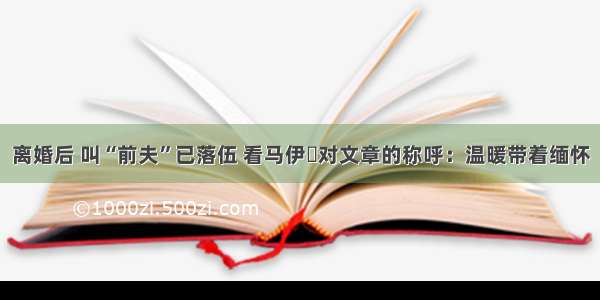 离婚后 叫“前夫”已落伍 看马伊琍对文章的称呼：温暖带着缅怀