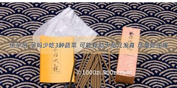 怀孕后 孕妈少吃3种蔬菜 可能有助于胎儿发育 尽量管住嘴