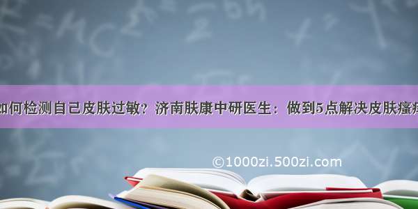 如何检测自己皮肤过敏？济南肤康中研医生：做到5点解决皮肤瘙痒