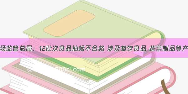 市场监管总局：12批次食品抽检不合格 涉及餐饮食品 蔬菜制品等产品