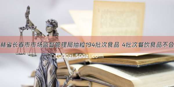 吉林省长春市市场监督管理局抽检194批次食品 4批次餐饮食品不合格