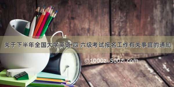 关于下半年全国大学英语 四 六级考试报名工作有关事宜的通知