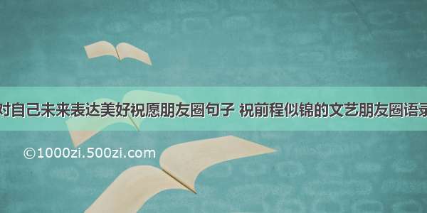 对自己未来表达美好祝愿朋友圈句子 祝前程似锦的文艺朋友圈语录