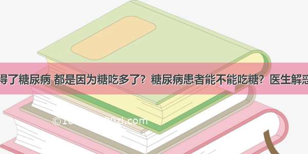 得了糖尿病 都是因为糖吃多了？糖尿病患者能不能吃糖？医生解惑