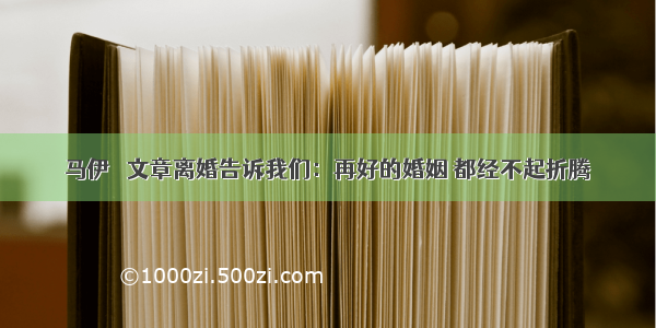 马伊琍 文章离婚告诉我们：再好的婚姻 都经不起折腾