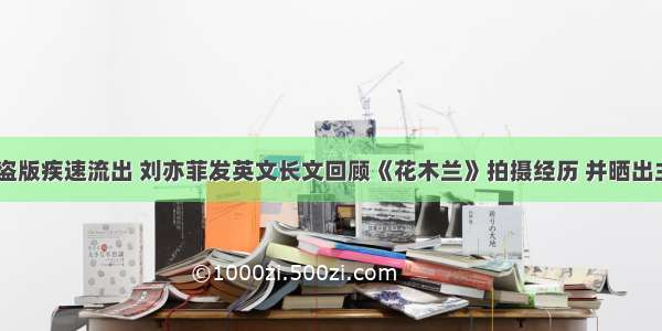 《花木兰》盗版疾速流出 刘亦菲发英文长文回顾《花木兰》拍摄经历 并晒出主创团队合照