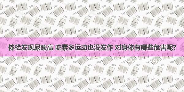 体检发现尿酸高 吃素多运动也没发作 对身体有哪些危害呢？