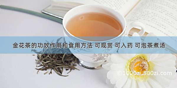 金花茶的功效作用和食用方法 可观赏 可入药 可泡茶煮汤