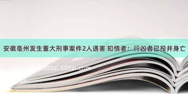 安徽亳州发生重大刑事案件2人遇害 知情者：行凶者已投井身亡