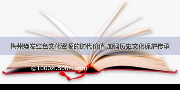 梅州焕发红色文化资源的时代价值 加强历史文化保护传承