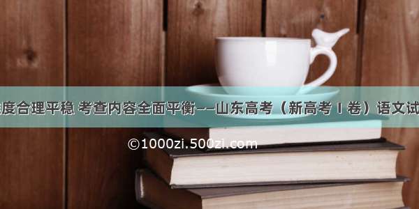 试卷难度合理平稳 考查内容全面平衡——山东高考（新高考Ⅰ卷）语文试题评析