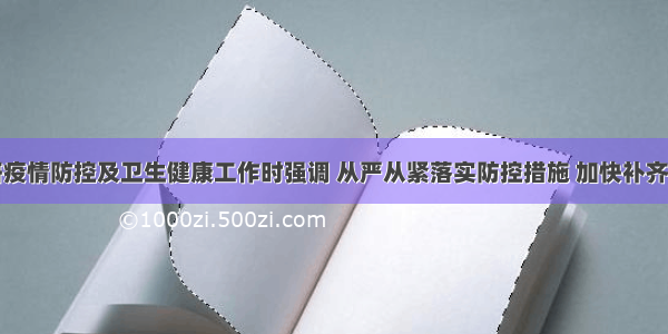 张永霞调研疫情防控及卫生健康工作时强调 从严从紧落实防控措施 加快补齐医疗卫生短