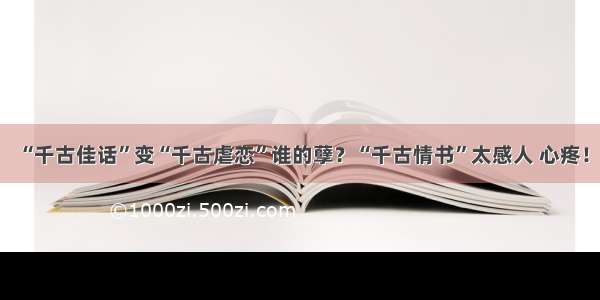 “千古佳话”变“千古虐恋”谁的孽？“千古情书”太感人 心疼！