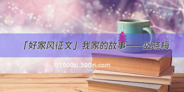 「好家风征文」我家的故事——丛晓梅