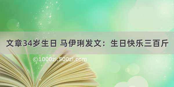 文章34岁生日 马伊琍发文：生日快乐三百斤