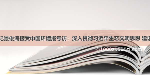 吉林省委书记景俊海接受中国环境报专访：深入贯彻习近平生态文明思想 建设生态强省打