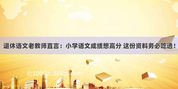 退休语文老教师直言：小学语文成绩想高分 这份资料务必吃透！