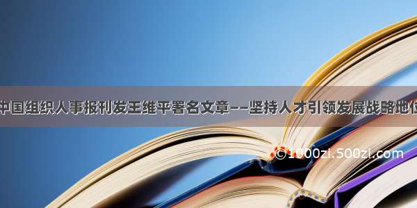 中国组织人事报刊发王维平署名文章——坚持人才引领发展战略地位