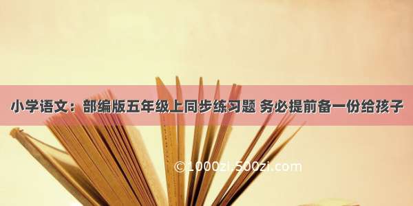 小学语文：部编版五年级上同步练习题 务必提前备一份给孩子