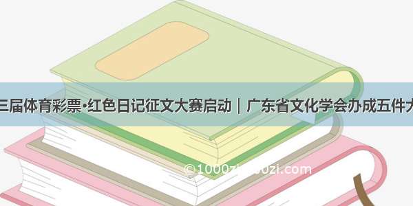 第三届体育彩票·红色日记征文大赛启动｜广东省文化学会办成五件大事