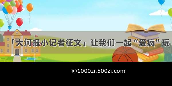 「大河报小记者征文」让我们一起“爱疯”玩