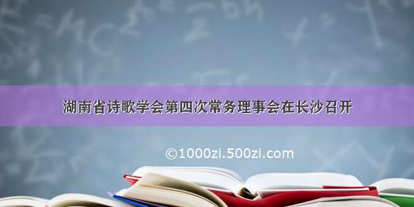 湖南省诗歌学会第四次常务理事会在长沙召开