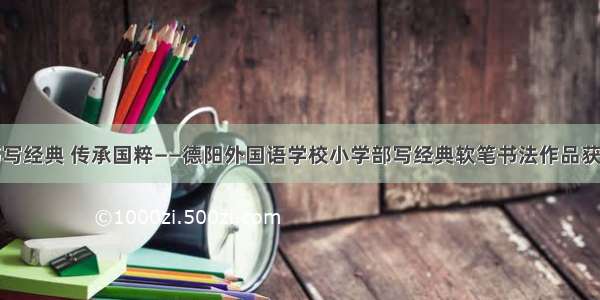 书写经典 传承国粹——德阳外国语学校小学部写经典软笔书法作品获奖