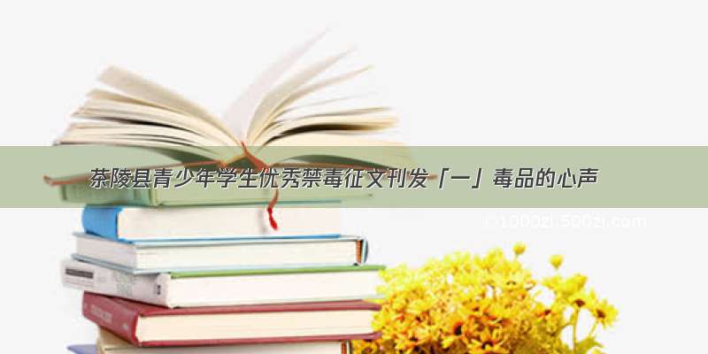 茶陵县青少年学生优秀禁毒征文刊发「一」毒品的心声