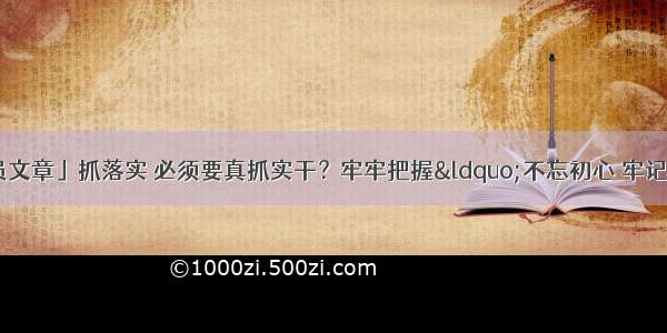 「甘肃日报评论员文章」抓落实 必须要真抓实干？牢牢把握“不忘初心 牢记使命”主题